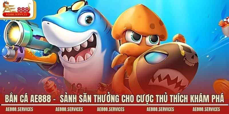 Bắn cá AE888 - Sảnh săn thưởng cho cược thủ thích khám phá
